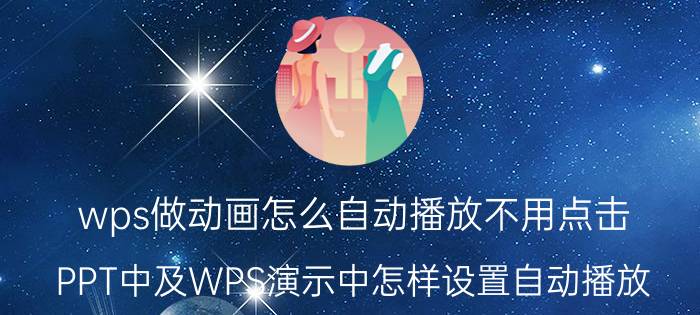 wps做动画怎么自动播放不用点击 PPT中及WPS演示中怎样设置自动播放？